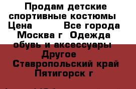 Продам детские спортивные костюмы › Цена ­ 250 - Все города, Москва г. Одежда, обувь и аксессуары » Другое   . Ставропольский край,Пятигорск г.